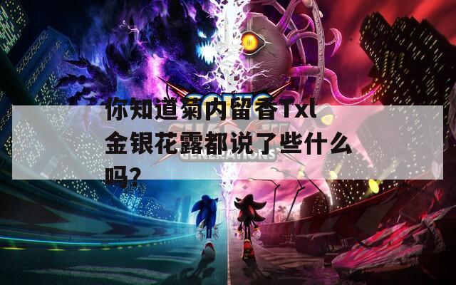 你知道菊内留香Txl金银花露都说了些什么吗？