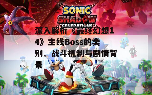 深入解析《最终幻想14》主线Boss的类别、战斗机制与剧情背景