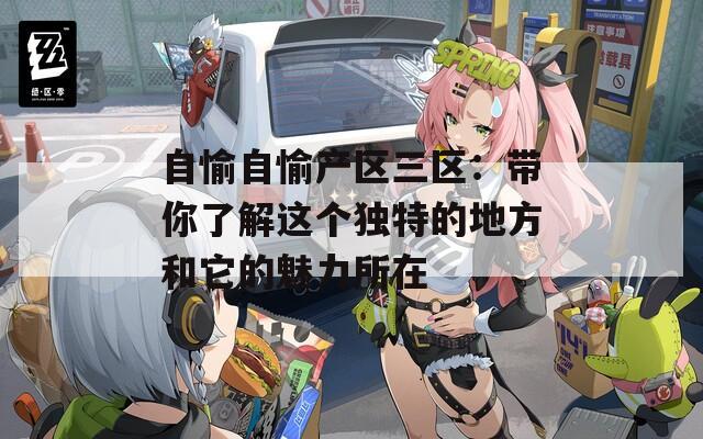 自愉自愉产区三区：带你了解这个独特的地方和它的魅力所在