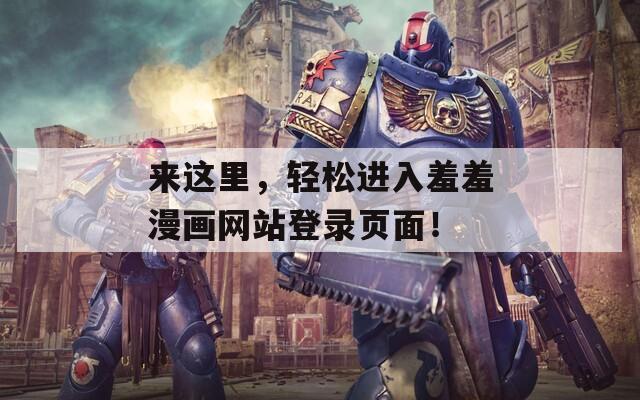 来这里，轻松进入羞羞漫画网站登录页面！