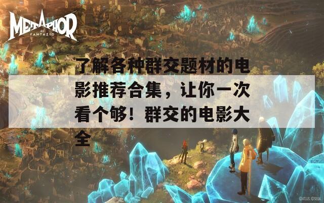 了解各种群交题材的电影推荐合集，让你一次看个够！群交的电影大全