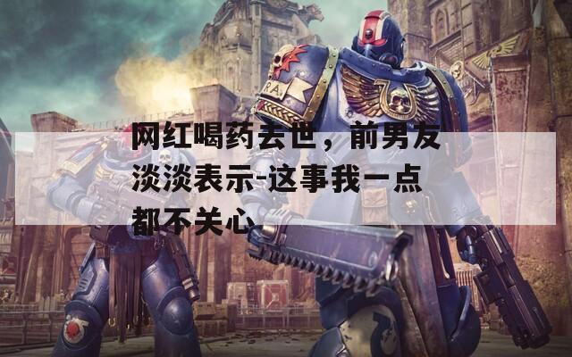 网红喝药去世，前男友淡淡表示-这事我一点都不关心