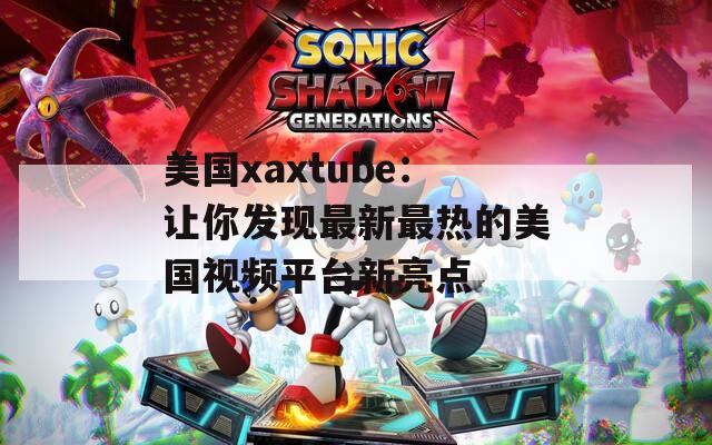 美国xaxtube：让你发现最新最热的美国视频平台新亮点