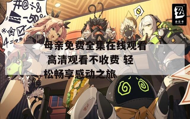 母亲免费全集在线观看 高清观看不收费 轻松畅享感动之旅