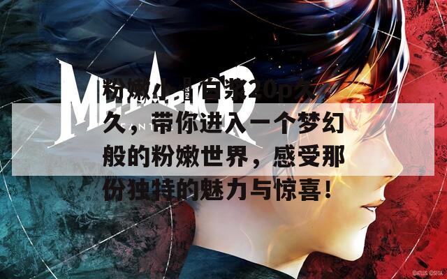 粉嫩小泬白浆20p久久，带你进入一个梦幻般的粉嫩世界，感受那份独特的魅力与惊喜！