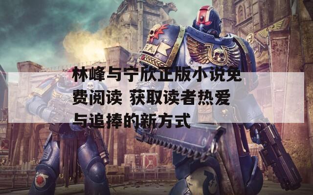 林峰与宁欣正版小说免费阅读 获取读者热爱与追捧的新方式