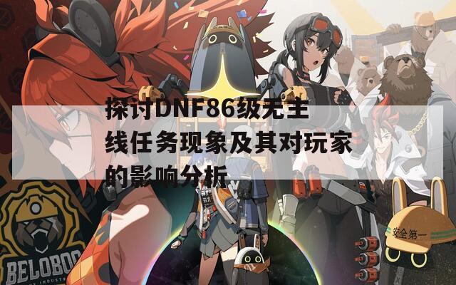 探讨DNF86级无主线任务现象及其对玩家的影响分析