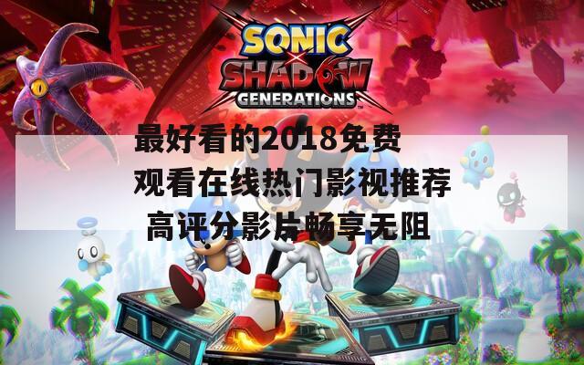 最好看的2018免费观看在线热门影视推荐 高评分影片畅享无阻