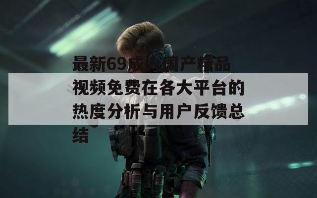 最新69成人国产精品视频免费在各大平台的热度分析与用户反馈总结