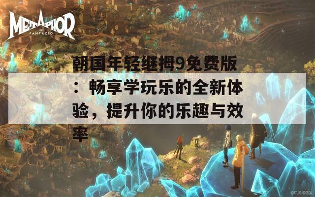 朝国年轻继拇9免费版：畅享学玩乐的全新体验，提升你的乐趣与效率