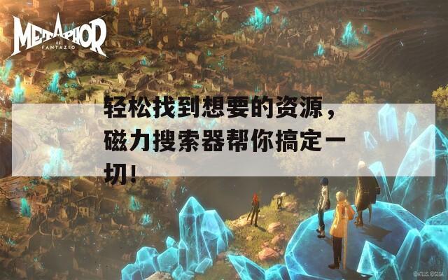 轻松找到想要的资源，磁力搜索器帮你搞定一切！