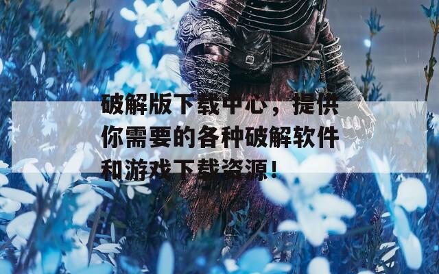 破解版下载中心，提供你需要的各种破解软件和游戏下载资源！