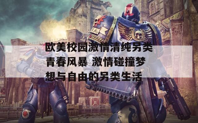 欧美校园激情清纯另类青春风暴 激情碰撞梦想与自由的另类生活