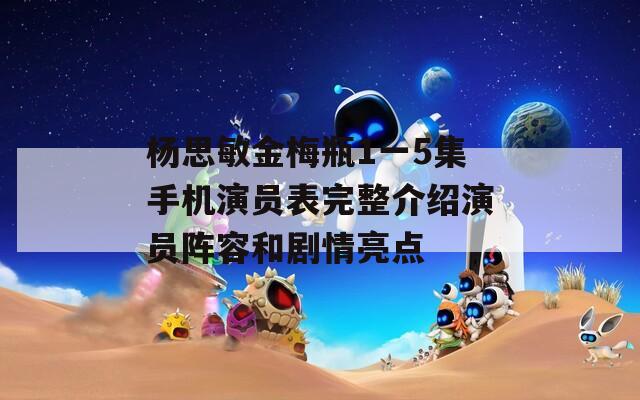 杨思敏金梅瓶1一5集手机演员表完整介绍演员阵容和剧情亮点
