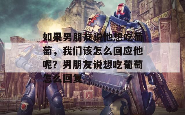 如果男朋友说他想吃葡萄，我们该怎么回应他呢？男朋友说想吃葡萄怎么回复