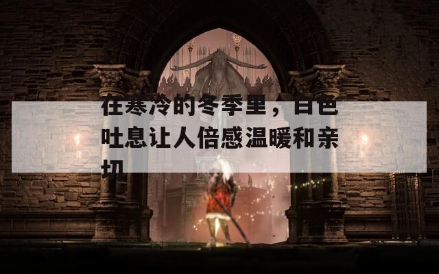 在寒冷的冬季里，白色吐息让人倍感温暖和亲切