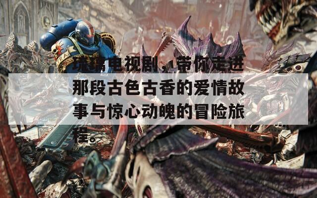琉璃电视剧，带你走进那段古色古香的爱情故事与惊心动魄的冒险旅程。