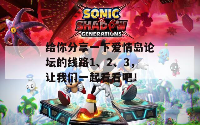 给你分享一下爱情岛论坛的线路1、2、3，让我们一起看看吧！