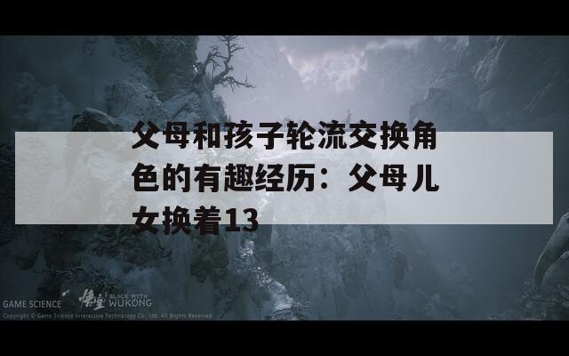父母和孩子轮流交换角色的有趣经历：父母儿女换着13