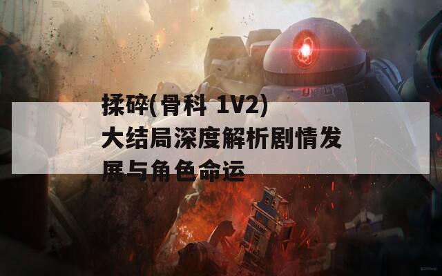 揉碎(骨科 1V2)大结局深度解析剧情发展与角色命运