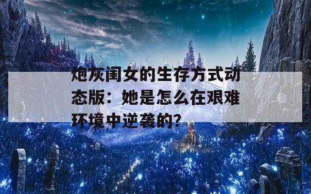 炮灰闺女的生存方式动态版：她是怎么在艰难环境中逆袭的？