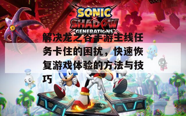 解决龙之谷手游主线任务卡住的困扰，快速恢复游戏体验的方法与技巧