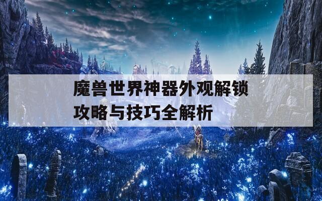 魔兽世界神器外观解锁攻略与技巧全解析