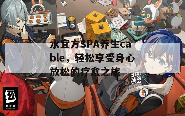 水宜方SPA养生cable，轻松享受身心放松的疗愈之旅