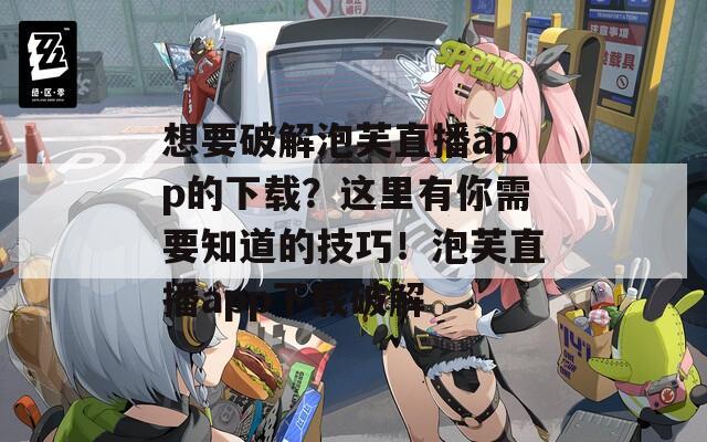 想要破解泡芙直播app的下载？这里有你需要知道的技巧！泡芙直播app下载破解