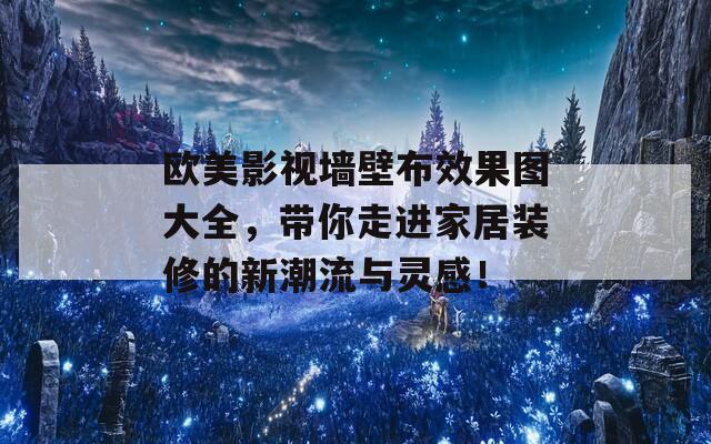 欧美影视墙壁布效果图大全，带你走进家居装修的新潮流与灵感！