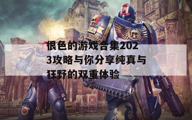 很色的游戏合集2023攻略与你分享纯真与狂野的双重体验