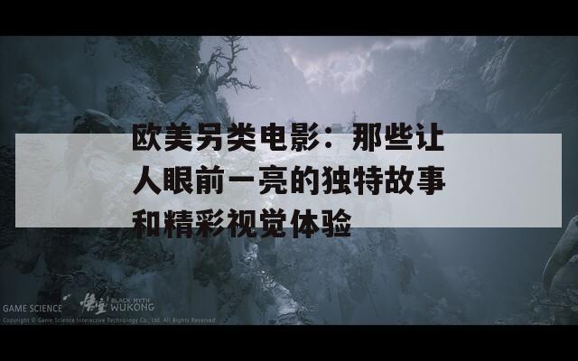欧美另类电影：那些让人眼前一亮的独特故事和精彩视觉体验