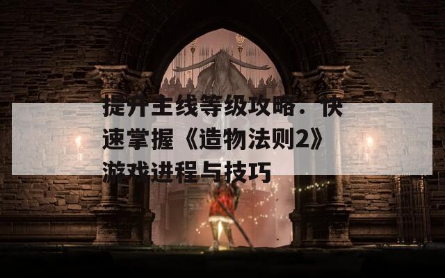 提升主线等级攻略：快速掌握《造物法则2》游戏进程与技巧