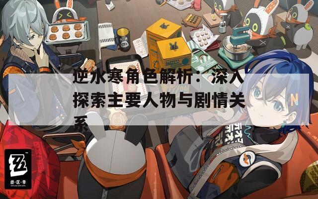 逆水寒角色解析：深入探索主要人物与剧情关系