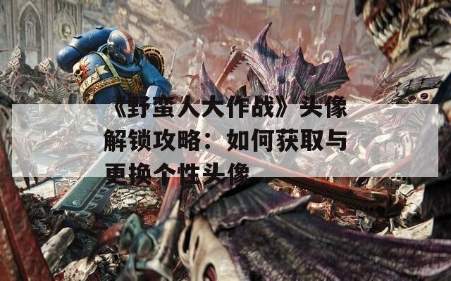 《野蛮人大作战》头像解锁攻略：如何获取与更换个性头像