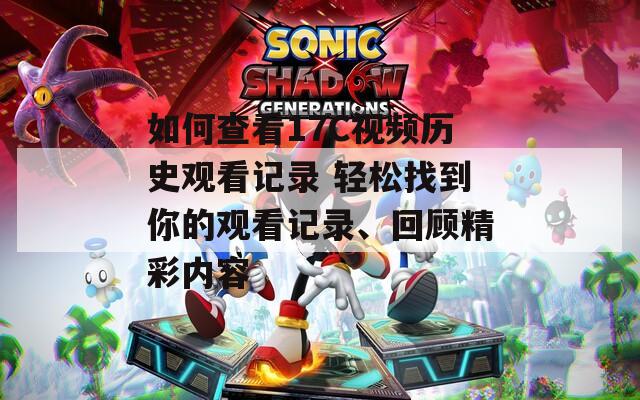 如何查看17C视频历史观看记录 轻松找到你的观看记录、回顾精彩内容