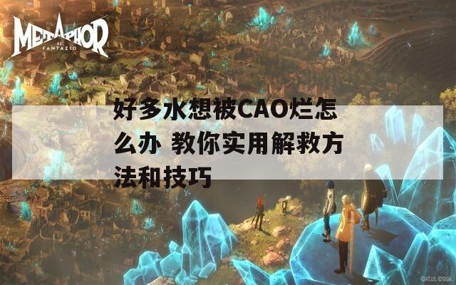 好多水想被CAO烂怎么办 教你实用解救方法和技巧