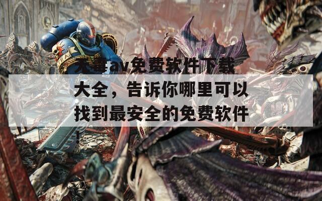 无毒av免费软件下载大全，告诉你哪里可以找到最安全的免费软件！