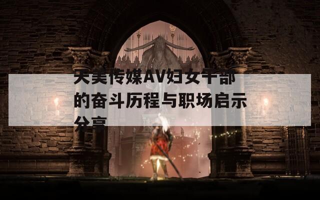 天美传媒AV妇女干部的奋斗历程与职场启示分享