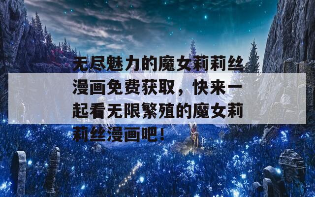 无尽魅力的魔女莉莉丝漫画免费获取，快来一起看无限繁殖的魔女莉莉丝漫画吧！