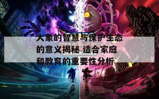 大象的智慧与保护生态的意义揭秘 适合家庭和教育的重要性分析