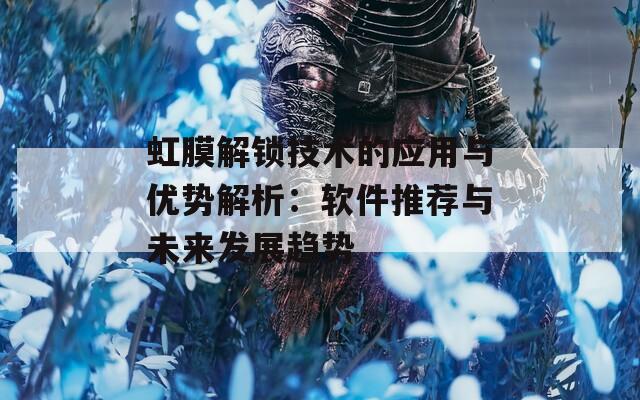 虹膜解锁技术的应用与优势解析：软件推荐与未来发展趋势