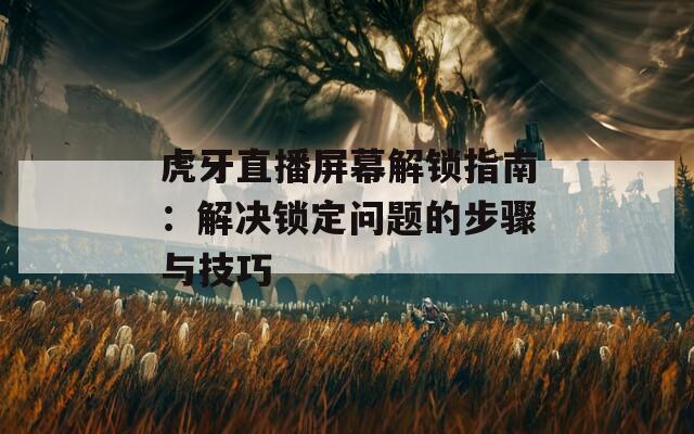 虎牙直播屏幕解锁指南：解决锁定问题的步骤与技巧