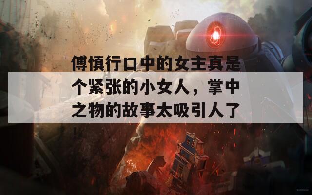 傅慎行口中的女主真是个紧张的小女人，掌中之物的故事太吸引人了！