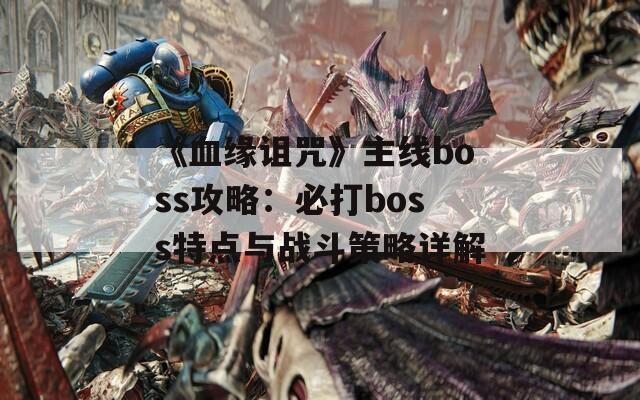 《血缘诅咒》主线boss攻略：必打boss特点与战斗策略详解