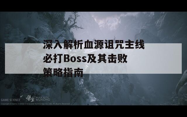 深入解析血源诅咒主线必打Boss及其击败策略指南