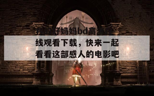 我的好妈妈bd高清在线观看下载，快来一起看看这部感人的电影吧！