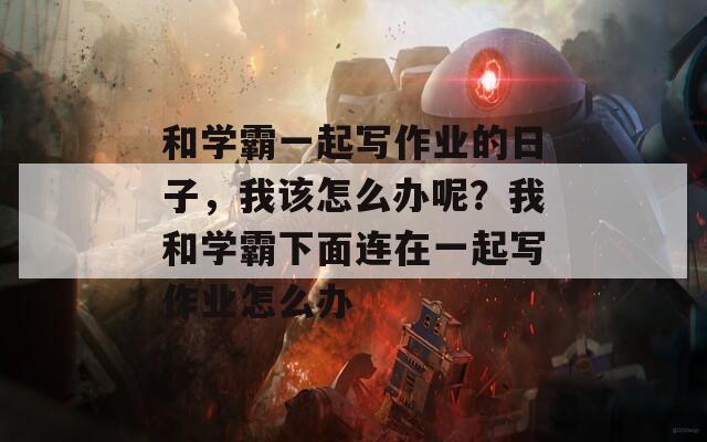 和学霸一起写作业的日子，我该怎么办呢？我和学霸下面连在一起写作业怎么办