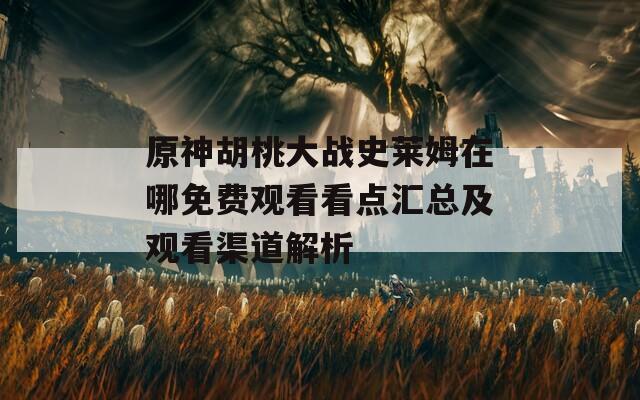 原神胡桃大战史莱姆在哪免费观看看点汇总及观看渠道解析