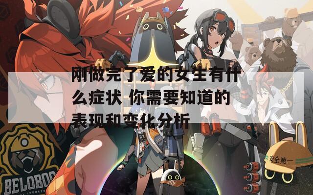 刚做完了爱的女生有什么症状 你需要知道的表现和变化分析